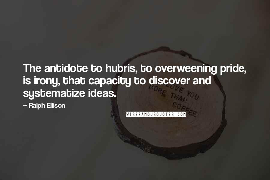 Ralph Ellison Quotes: The antidote to hubris, to overweening pride, is irony, that capacity to discover and systematize ideas.