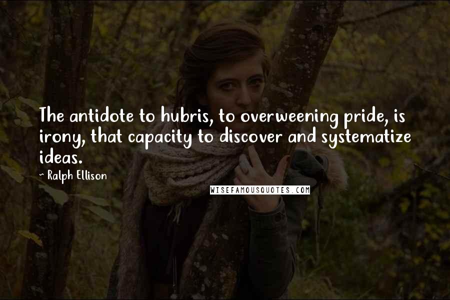 Ralph Ellison Quotes: The antidote to hubris, to overweening pride, is irony, that capacity to discover and systematize ideas.