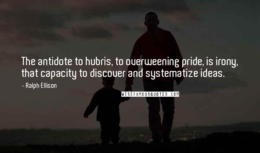 Ralph Ellison Quotes: The antidote to hubris, to overweening pride, is irony, that capacity to discover and systematize ideas.