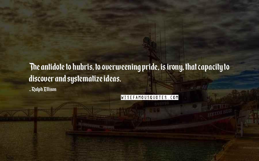 Ralph Ellison Quotes: The antidote to hubris, to overweening pride, is irony, that capacity to discover and systematize ideas.