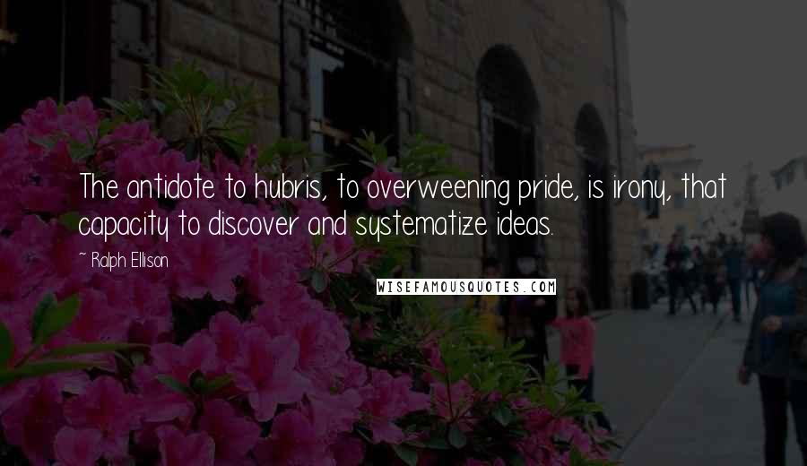 Ralph Ellison Quotes: The antidote to hubris, to overweening pride, is irony, that capacity to discover and systematize ideas.