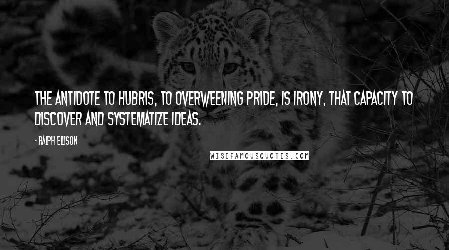 Ralph Ellison Quotes: The antidote to hubris, to overweening pride, is irony, that capacity to discover and systematize ideas.