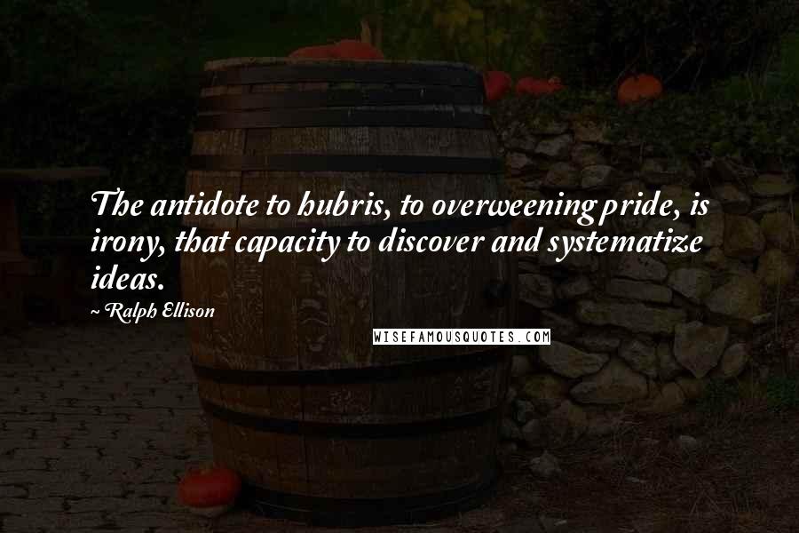 Ralph Ellison Quotes: The antidote to hubris, to overweening pride, is irony, that capacity to discover and systematize ideas.