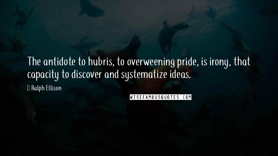 Ralph Ellison Quotes: The antidote to hubris, to overweening pride, is irony, that capacity to discover and systematize ideas.