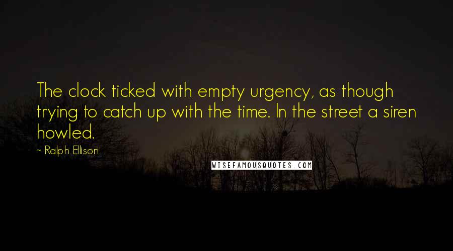 Ralph Ellison Quotes: The clock ticked with empty urgency, as though trying to catch up with the time. In the street a siren howled.