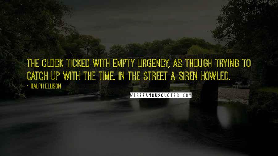 Ralph Ellison Quotes: The clock ticked with empty urgency, as though trying to catch up with the time. In the street a siren howled.