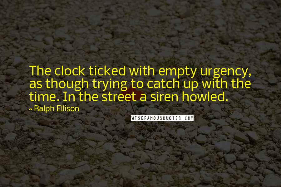 Ralph Ellison Quotes: The clock ticked with empty urgency, as though trying to catch up with the time. In the street a siren howled.