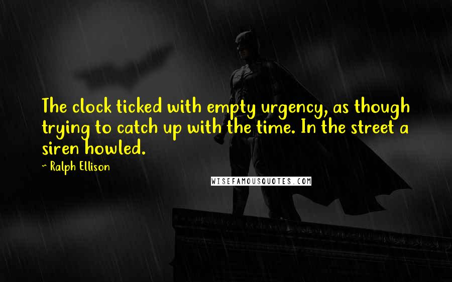 Ralph Ellison Quotes: The clock ticked with empty urgency, as though trying to catch up with the time. In the street a siren howled.