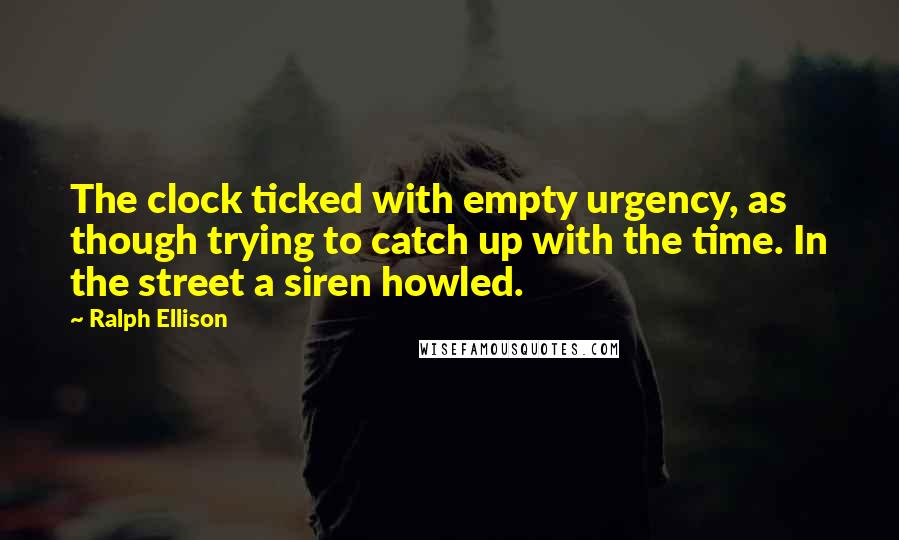 Ralph Ellison Quotes: The clock ticked with empty urgency, as though trying to catch up with the time. In the street a siren howled.