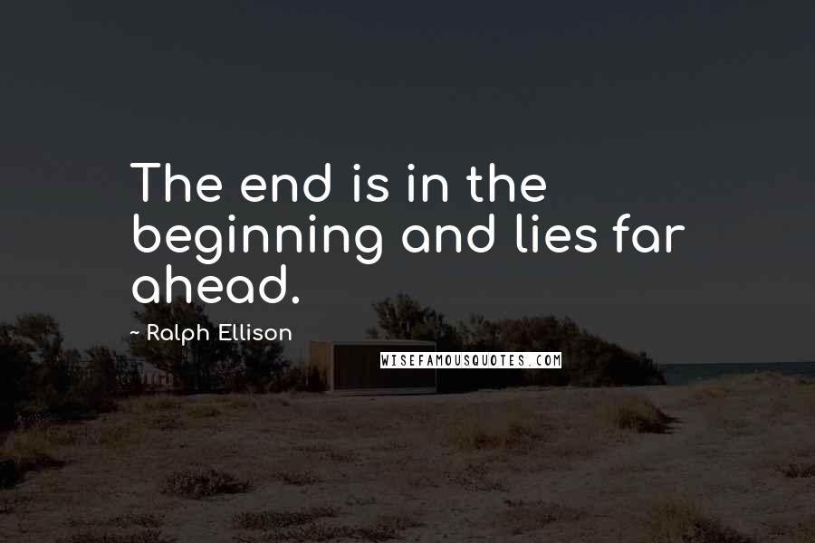 Ralph Ellison Quotes: The end is in the beginning and lies far ahead.