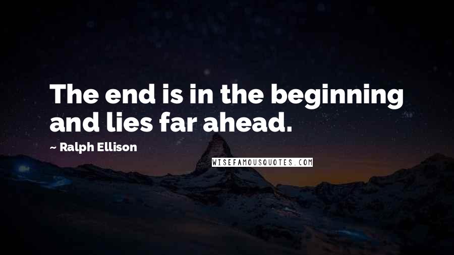 Ralph Ellison Quotes: The end is in the beginning and lies far ahead.