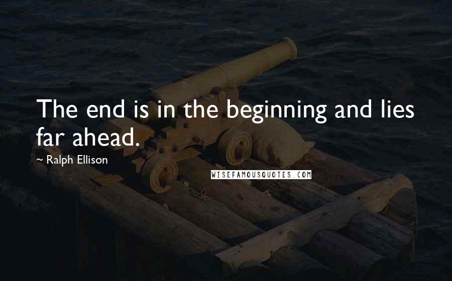 Ralph Ellison Quotes: The end is in the beginning and lies far ahead.