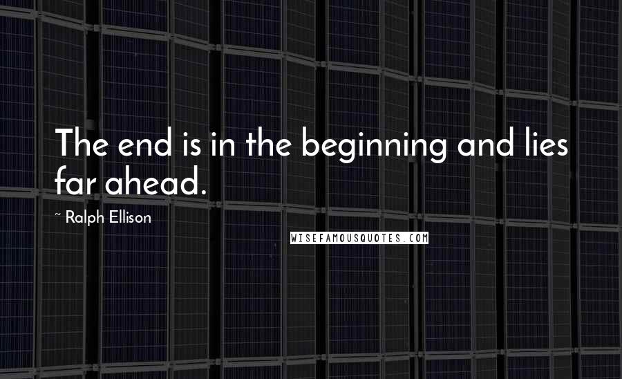 Ralph Ellison Quotes: The end is in the beginning and lies far ahead.