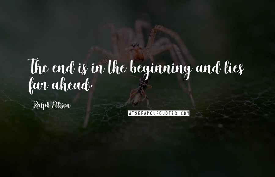 Ralph Ellison Quotes: The end is in the beginning and lies far ahead.