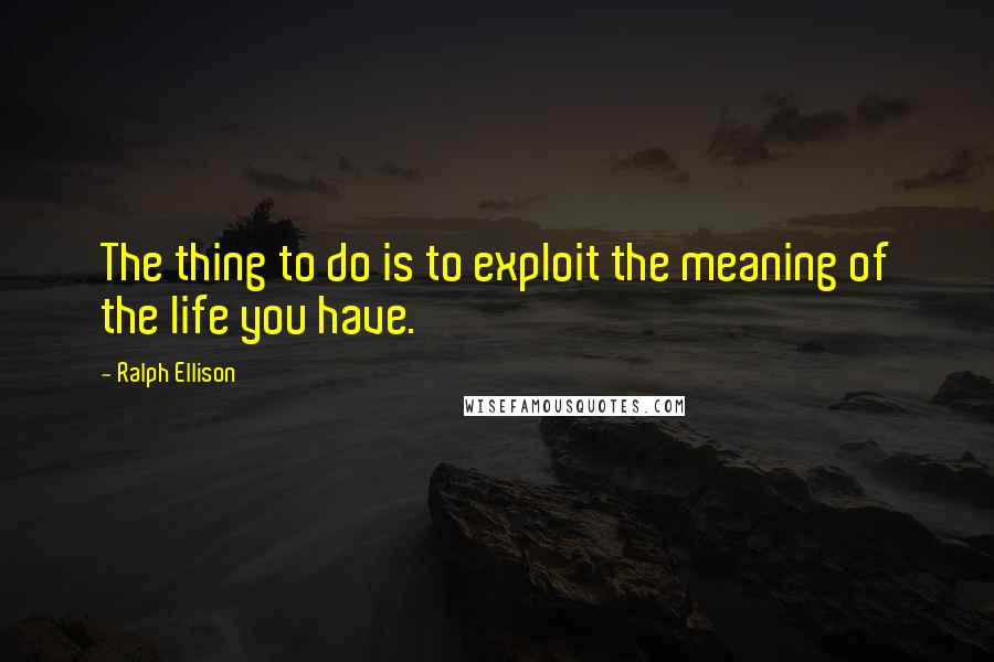 Ralph Ellison Quotes: The thing to do is to exploit the meaning of the life you have.