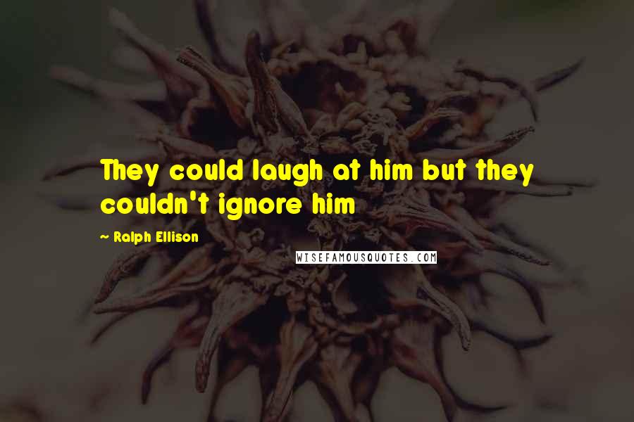 Ralph Ellison Quotes: They could laugh at him but they couldn't ignore him
