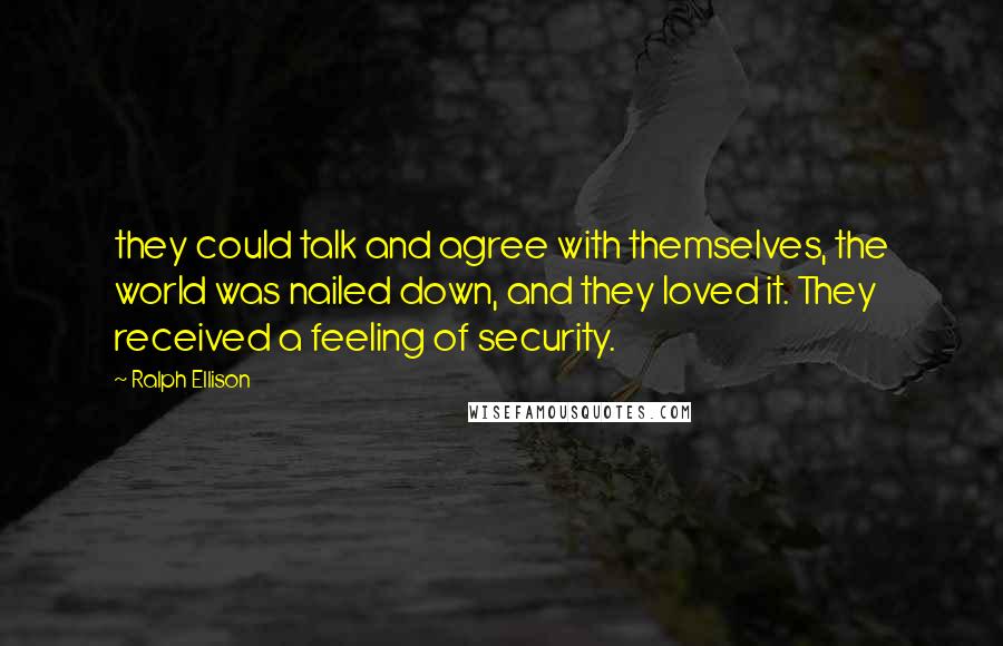 Ralph Ellison Quotes: they could talk and agree with themselves, the world was nailed down, and they loved it. They received a feeling of security.