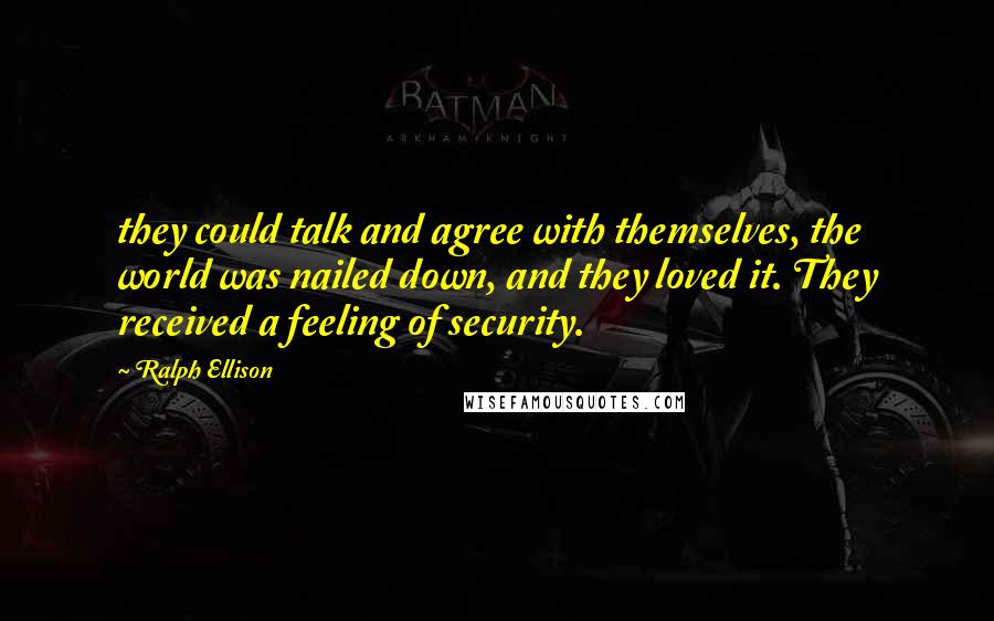 Ralph Ellison Quotes: they could talk and agree with themselves, the world was nailed down, and they loved it. They received a feeling of security.