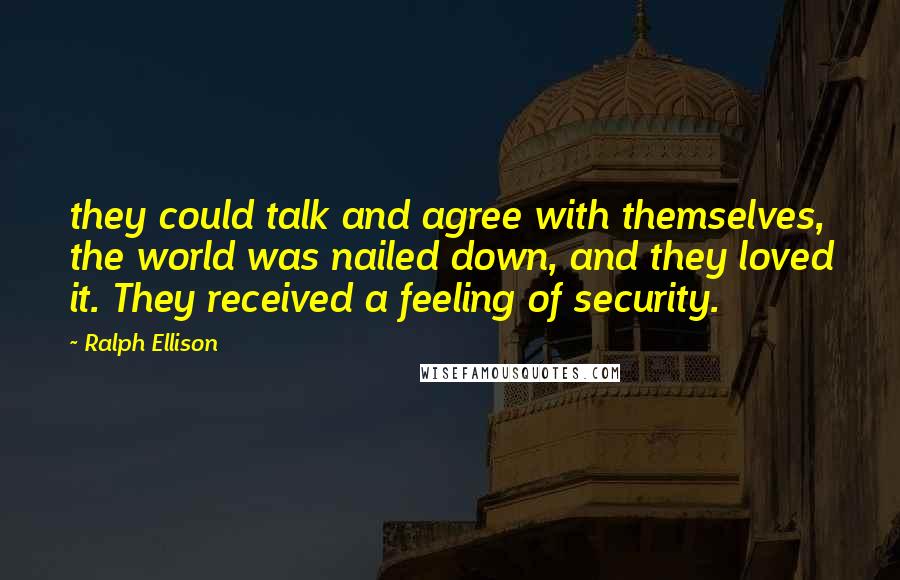 Ralph Ellison Quotes: they could talk and agree with themselves, the world was nailed down, and they loved it. They received a feeling of security.