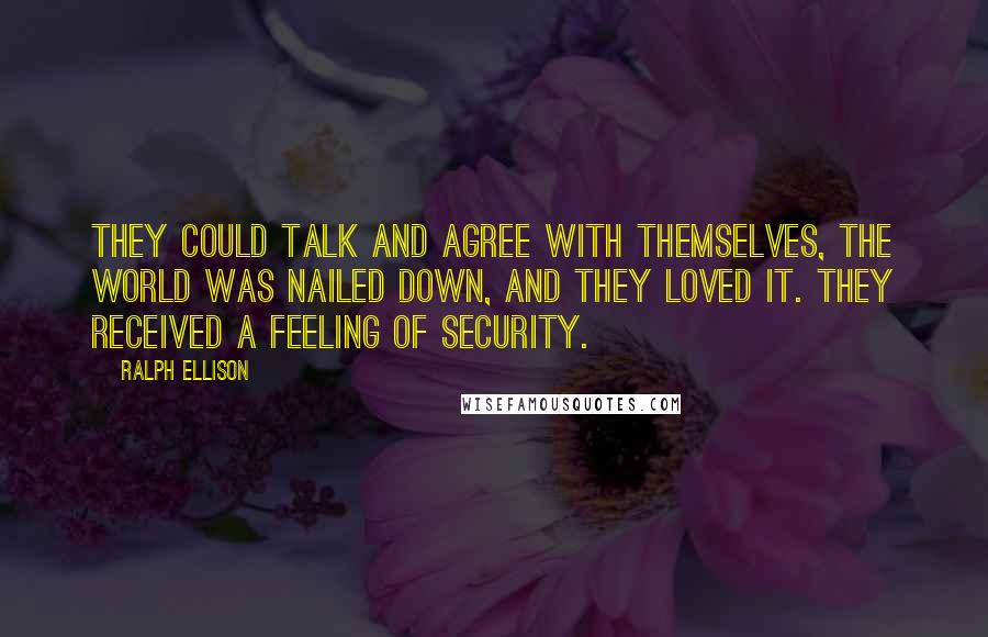 Ralph Ellison Quotes: they could talk and agree with themselves, the world was nailed down, and they loved it. They received a feeling of security.