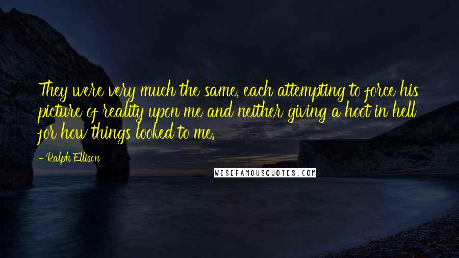 Ralph Ellison Quotes: They were very much the same, each attempting to force his picture of reality upon me and neither giving a hoot in hell for how things looked to me.
