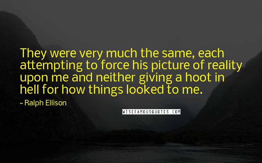 Ralph Ellison Quotes: They were very much the same, each attempting to force his picture of reality upon me and neither giving a hoot in hell for how things looked to me.