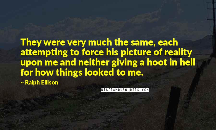 Ralph Ellison Quotes: They were very much the same, each attempting to force his picture of reality upon me and neither giving a hoot in hell for how things looked to me.