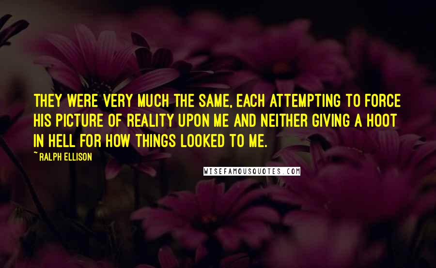 Ralph Ellison Quotes: They were very much the same, each attempting to force his picture of reality upon me and neither giving a hoot in hell for how things looked to me.