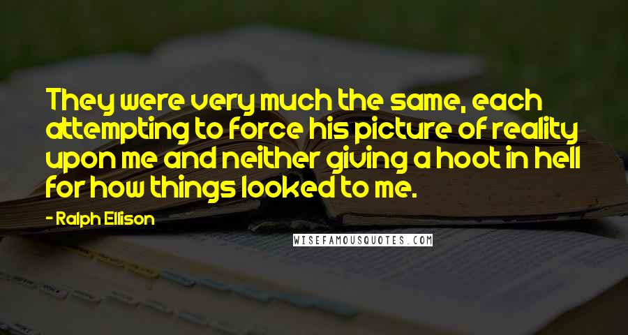 Ralph Ellison Quotes: They were very much the same, each attempting to force his picture of reality upon me and neither giving a hoot in hell for how things looked to me.