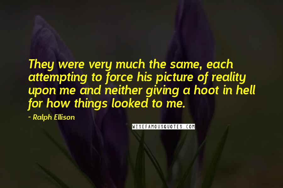 Ralph Ellison Quotes: They were very much the same, each attempting to force his picture of reality upon me and neither giving a hoot in hell for how things looked to me.