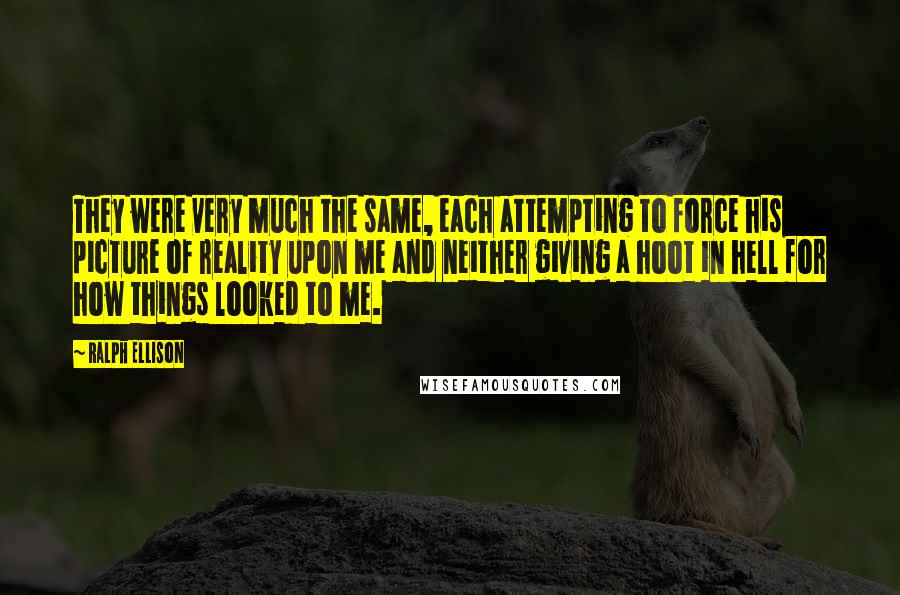 Ralph Ellison Quotes: They were very much the same, each attempting to force his picture of reality upon me and neither giving a hoot in hell for how things looked to me.