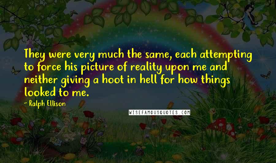 Ralph Ellison Quotes: They were very much the same, each attempting to force his picture of reality upon me and neither giving a hoot in hell for how things looked to me.