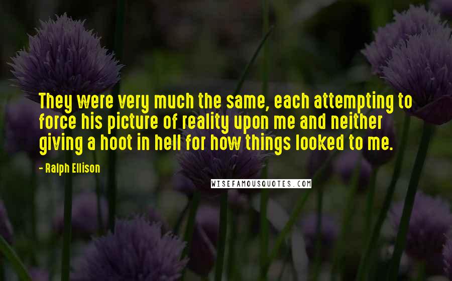 Ralph Ellison Quotes: They were very much the same, each attempting to force his picture of reality upon me and neither giving a hoot in hell for how things looked to me.