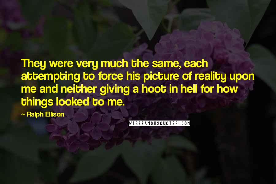 Ralph Ellison Quotes: They were very much the same, each attempting to force his picture of reality upon me and neither giving a hoot in hell for how things looked to me.