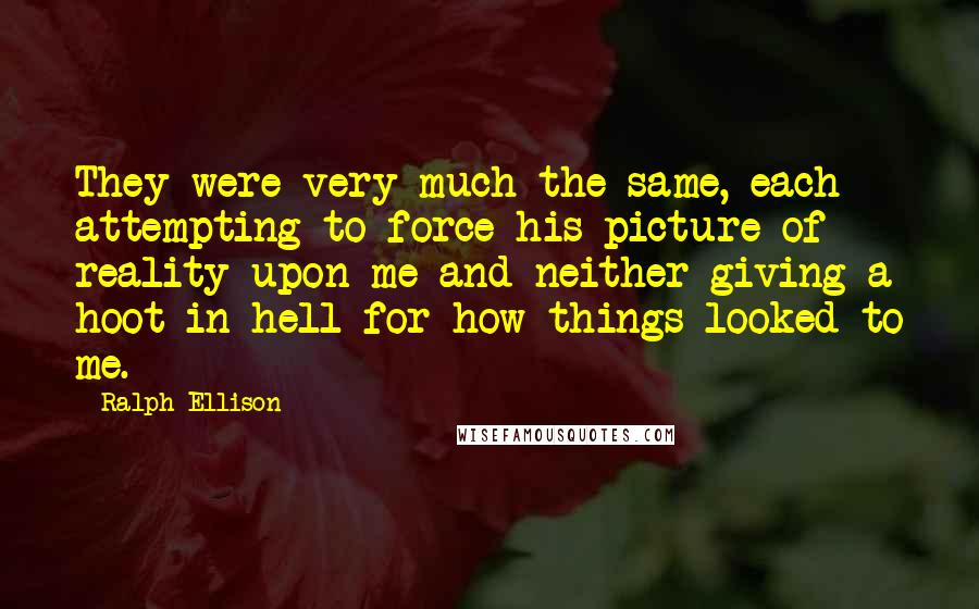 Ralph Ellison Quotes: They were very much the same, each attempting to force his picture of reality upon me and neither giving a hoot in hell for how things looked to me.