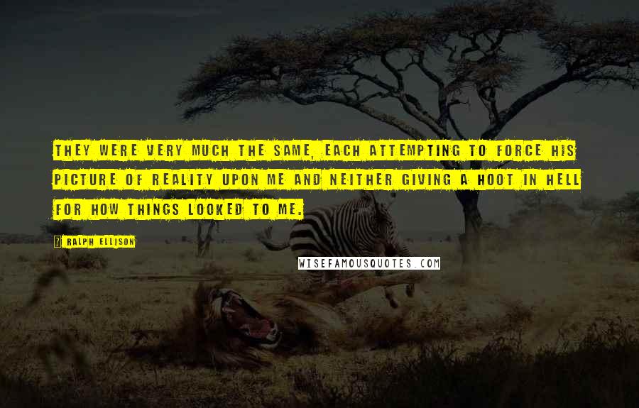 Ralph Ellison Quotes: They were very much the same, each attempting to force his picture of reality upon me and neither giving a hoot in hell for how things looked to me.