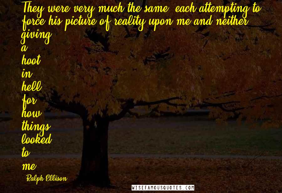 Ralph Ellison Quotes: They were very much the same, each attempting to force his picture of reality upon me and neither giving a hoot in hell for how things looked to me.