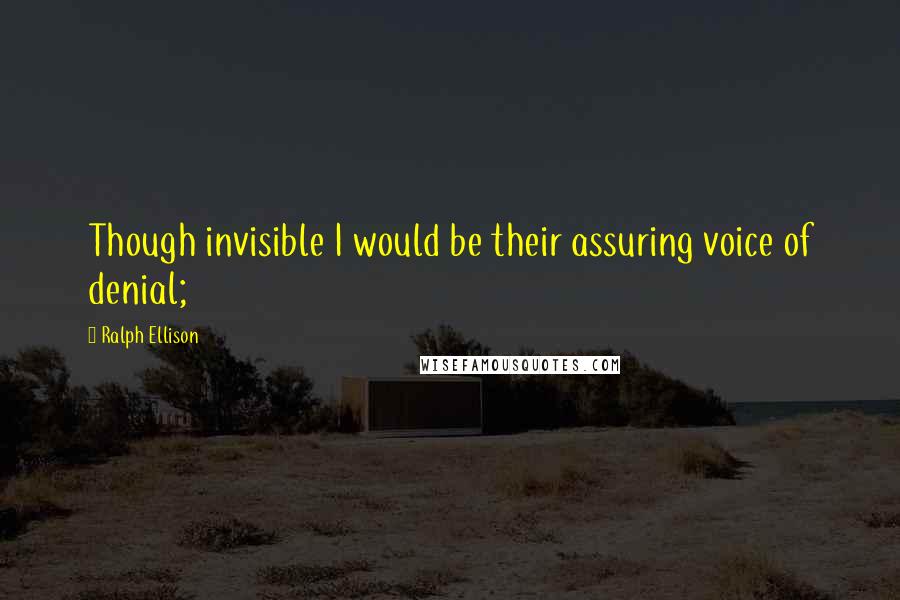 Ralph Ellison Quotes: Though invisible I would be their assuring voice of denial;