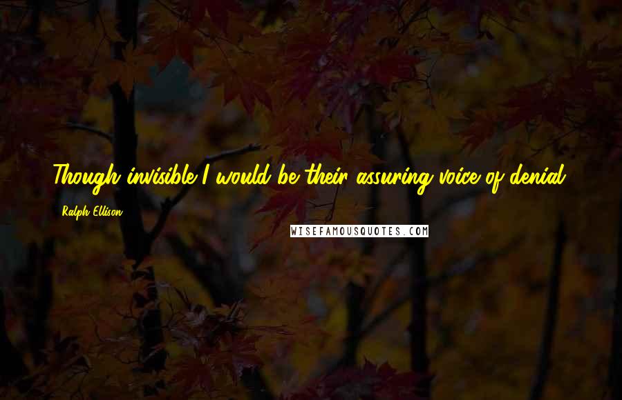 Ralph Ellison Quotes: Though invisible I would be their assuring voice of denial;