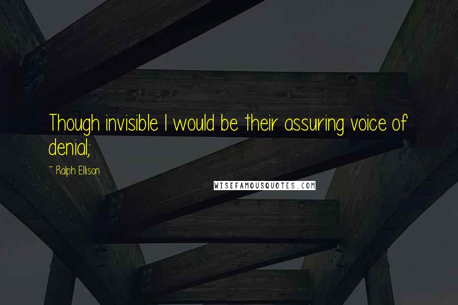 Ralph Ellison Quotes: Though invisible I would be their assuring voice of denial;