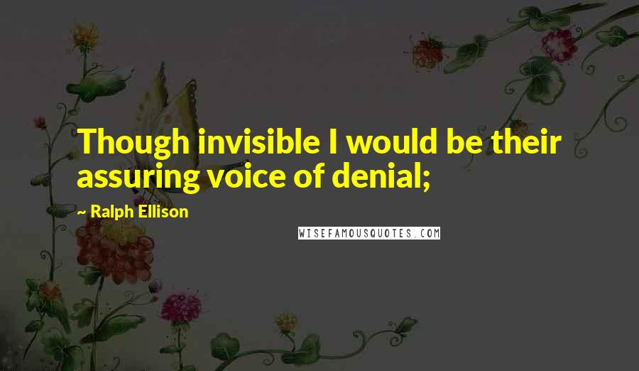 Ralph Ellison Quotes: Though invisible I would be their assuring voice of denial;