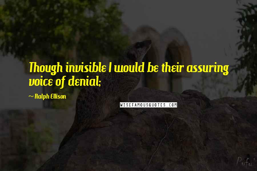 Ralph Ellison Quotes: Though invisible I would be their assuring voice of denial;