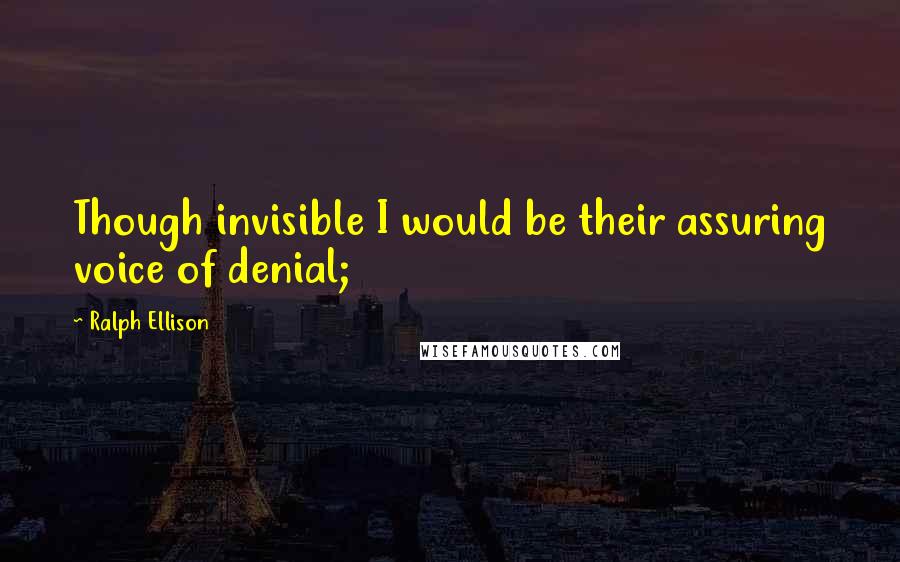 Ralph Ellison Quotes: Though invisible I would be their assuring voice of denial;