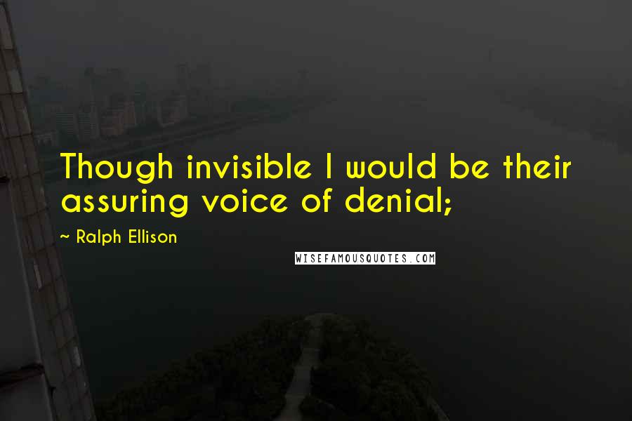 Ralph Ellison Quotes: Though invisible I would be their assuring voice of denial;