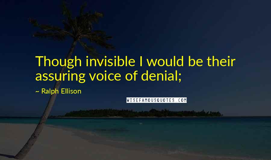 Ralph Ellison Quotes: Though invisible I would be their assuring voice of denial;