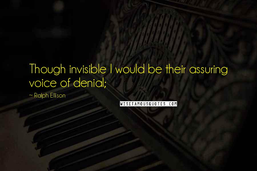 Ralph Ellison Quotes: Though invisible I would be their assuring voice of denial;