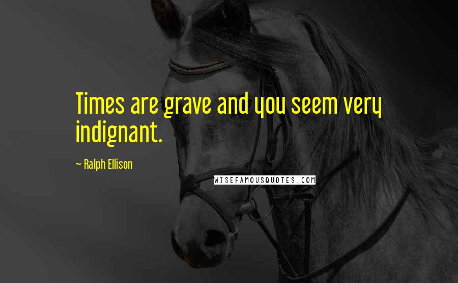 Ralph Ellison Quotes: Times are grave and you seem very indignant.