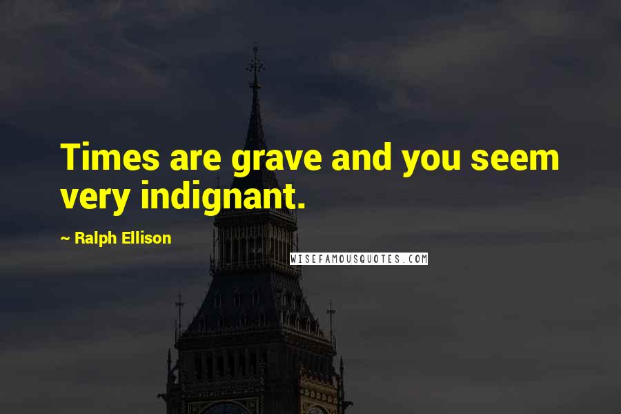 Ralph Ellison Quotes: Times are grave and you seem very indignant.