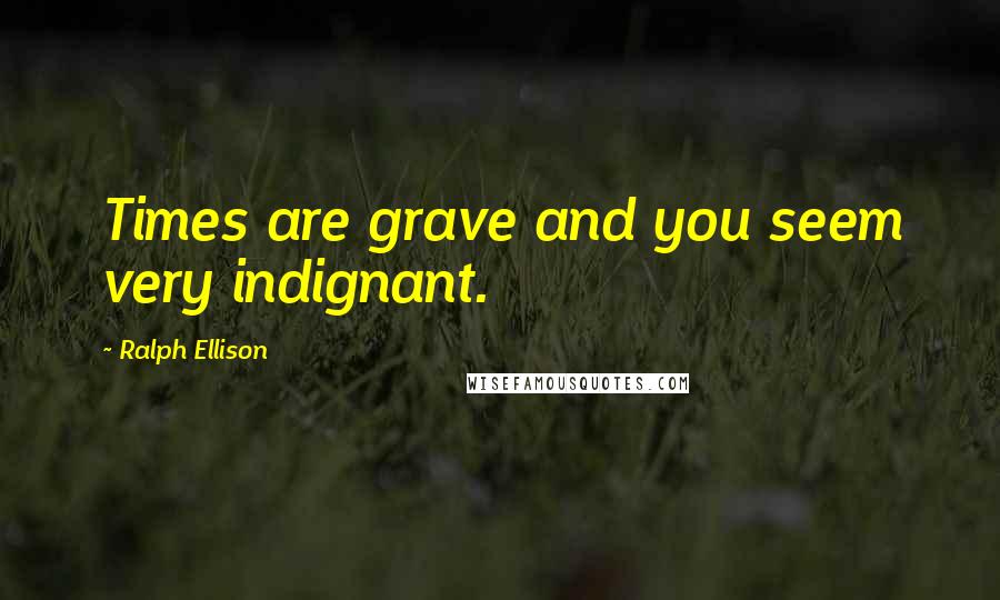 Ralph Ellison Quotes: Times are grave and you seem very indignant.