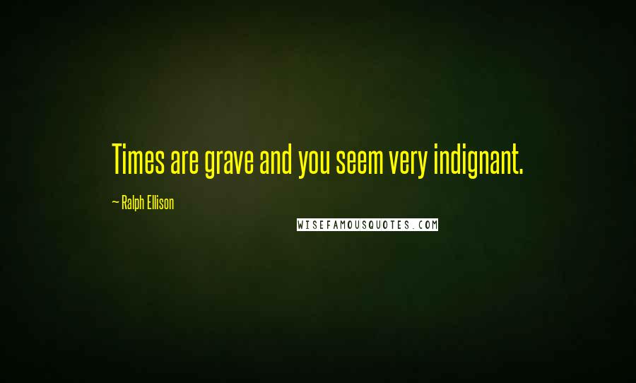 Ralph Ellison Quotes: Times are grave and you seem very indignant.